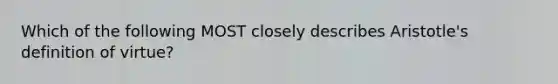 Which of the following MOST closely describes Aristotle's definition of virtue?