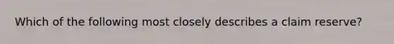 Which of the following most closely describes a claim reserve?