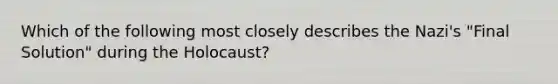 Which of the following most closely describes the Nazi's "Final Solution" during the Holocaust?