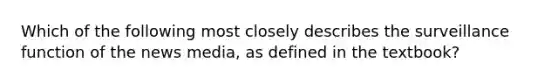 Which of the following most closely describes the surveillance function of the news media, as defined in the textbook?