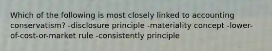 Which of the following is most closely linked to accounting conservatism? -disclosure principle -materiality concept -lower-of-cost-or-market rule -consistently principle