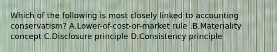 Which of the following is most closely linked to accounting​ conservatism? A.Lower-of-cost-or-market rule .B.Materiality concept C.Disclosure principle D.Consistency principle