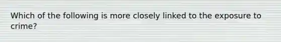 Which of the following is more closely linked to the exposure to crime?