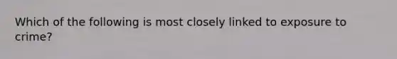 Which of the following is most closely linked to exposure to crime?