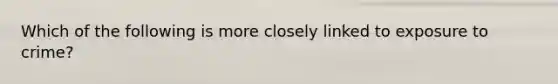Which of the following is more closely linked to exposure to crime?