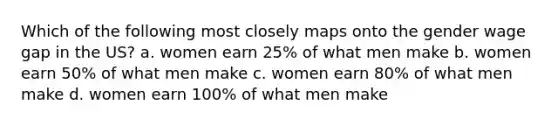 Which of the following most closely maps onto the gender wage gap in the US? a. women earn 25% of what men make b. women earn 50% of what men make c. women earn 80% of what men make d. women earn 100% of what men make