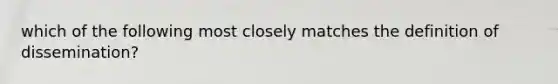 which of the following most closely matches the definition of dissemination?