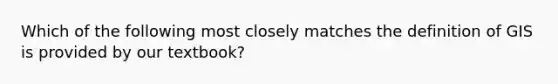 Which of the following most closely matches the definition of GIS is provided by our textbook?