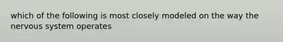 which of the following is most closely modeled on the way the nervous system operates