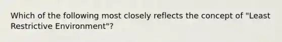 Which of the following most closely reflects the concept of "Least Restrictive Environment"?