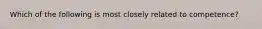 Which of the following is most closely related to competence?