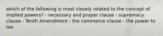 which of the following is most closely related to the concept of implied powers? - necessary and proper clause - supremacy clause - Tenth Amendment - the commerce clause - the power to tax