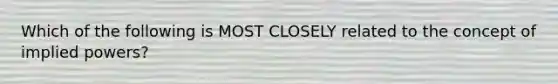 Which of the following is MOST CLOSELY related to the concept of implied powers?