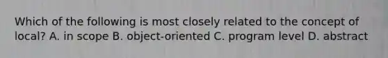 Which of the following is most closely related to the concept of local? A. in scope B. object-oriented C. program level D. abstract