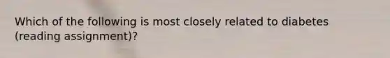 Which of the following is most closely related to diabetes (reading assignment)?