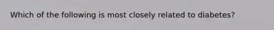 Which of the following is most closely related to diabetes?​