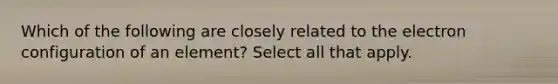 Which of the following are closely related to the electron configuration of an element? Select all that apply.