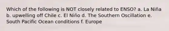 Which of the following is NOT closely related to ENSO? a. La Niña b. upwelling off Chile c. El Niño d. The Southern Oscillation e. South Pacific Ocean conditions f. Europe