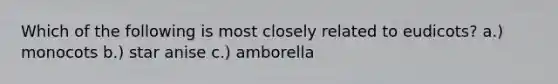 Which of the following is most closely related to eudicots? a.) monocots b.) star anise c.) amborella