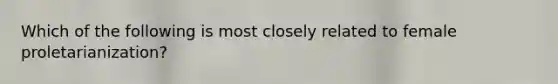 Which of the following is most closely related to female proletarianization?