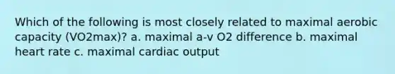 Which of the following is most closely related to maximal aerobic capacity (VO2max)? a. maximal a-v O2 difference b. maximal heart rate c. maximal cardiac output