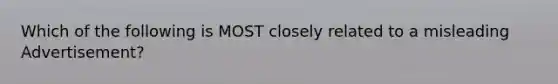 Which of the following is MOST closely related to a misleading Advertisement?