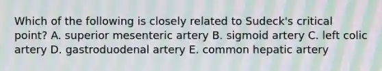 Which of the following is closely related to Sudeck's critical point? A. superior mesenteric artery B. sigmoid artery C. left colic artery D. gastroduodenal artery E. common hepatic artery