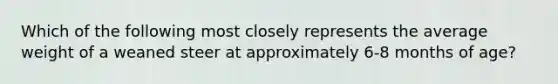 Which of the following most closely represents the average weight of a weaned steer at approximately 6-8 months of age?