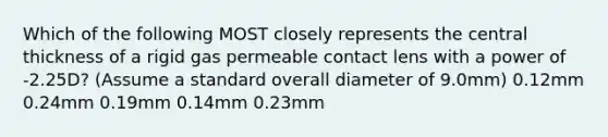 Which of the following MOST closely represents the central thickness of a rigid gas permeable contact lens with a power of -2.25D? (Assume a standard overall diameter of 9.0mm) 0.12mm 0.24mm 0.19mm 0.14mm 0.23mm