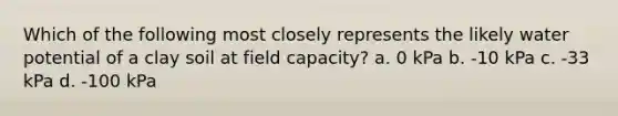 Which of the following most closely represents the likely water potential of a clay soil at field capacity? a. 0 kPa b. -10 kPa c. -33 kPa d. -100 kPa