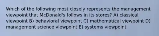 Which of the following most closely represents the management viewpoint that McDonald's follows in its stores? A) classical viewpoint B) behavioral viewpoint C) mathematical viewpoint D) management science viewpoint E) systems viewpoint