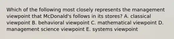 Which of the following most closely represents the management viewpoint that McDonald's follows in its stores? A. classical viewpoint B. behavioral viewpoint C. mathematical viewpoint D. management science viewpoint E. systems viewpoint