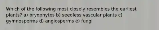 Which of the following most closely resembles the earliest plants? a) bryophytes b) seedless vascular plants c) gymnosperms d) angiosperms e) fungi