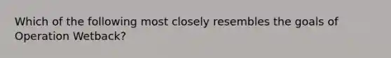 Which of the following most closely resembles the goals of Operation Wetback?