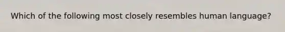 Which of the following most closely resembles human language?