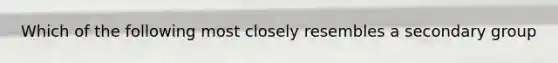 Which of the following most closely resembles a secondary group