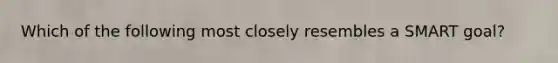 Which of the following most closely resembles a SMART goal?