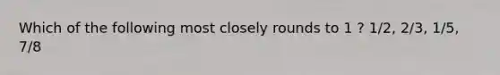 Which of the following most closely rounds to 1 ? 1/2, 2/3, 1/5, 7/8