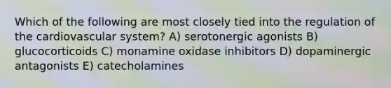 Which of the following are most closely tied into the regulation of the cardiovascular system? A) serotonergic agonists B) glucocorticoids C) monamine oxidase inhibitors D) dopaminergic antagonists E) catecholamines