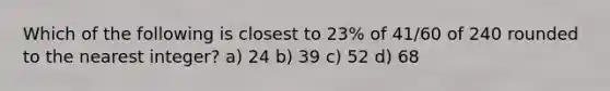 Which of the following is closest to 23% of 41/60 of 240 rounded to the nearest integer? a) 24 b) 39 c) 52 d) 68