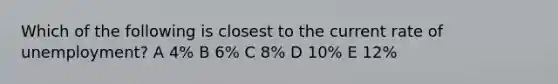 Which of the following is closest to the current rate of unemployment? A 4% B 6% C 8% D 10% E 12%