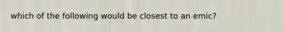 which of the following would be closest to an emic?