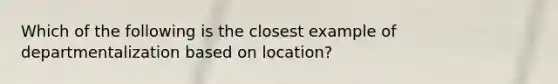 Which of the following is the closest example of departmentalization based on location?