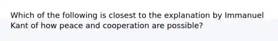 Which of the following is closest to the explanation by Immanuel Kant of how peace and cooperation are possible?