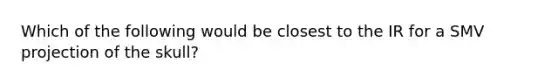 Which of the following would be closest to the IR for a SMV projection of the skull?