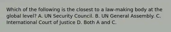 Which of the following is the closest to a law-making body at the global level? A. UN Security Council. B. UN General Assembly. C. International Court of Justice D. Both A and C.