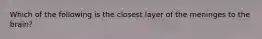Which of the following is the closest layer of the meninges to the brain?