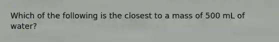 Which of the following is the closest to a mass of 500 mL of water?