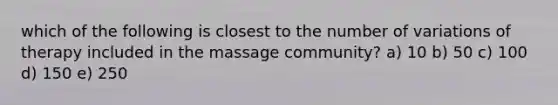 which of the following is closest to the number of variations of therapy included in the massage community? a) 10 b) 50 c) 100 d) 150 e) 250