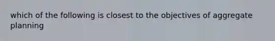 which of the following is closest to the objectives of aggregate planning